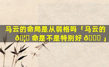 马云的命局是从弱格吗「马云的 🦄 命是不是特别好 🐎 」